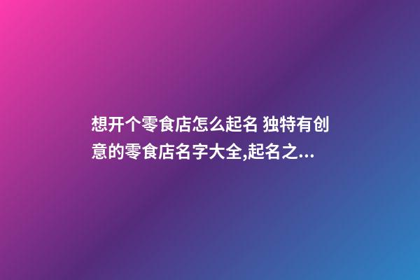 想开个零食店怎么起名 独特有创意的零食店名字大全,起名之家-第1张-店铺起名-玄机派